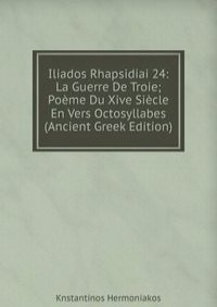 Iliados Rhapsidiai 24: La Guerre De Troie; Poeme Du Xive Siecle En Vers Octosyllabes (Ancient Greek Edition)