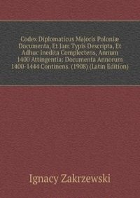 Codex Diplomaticus Majoris Poloni? Documenta, Et Jam Typis Descripta, Et Adhuc Inedita Complectens, Annum 1400 Attingentia: Documenta Annorum 1400-1444 Continens. (1908) (Latin Edition)
