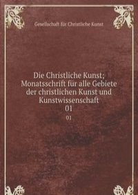 Die Christliche Kunst; Monatsschrift fur alle Gebiete der christlichen Kunst und Kunstwissenschaft