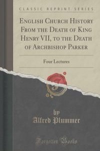 English Church History From the Death of King Henry VII, to the Death of Archbishop Parker
