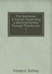 The Sportsman in France: Comprising a Sporting Ramble Through Picardy and .