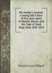 My mother's journal; a young lady's diary of five years spent in Manila, Macao, and the Cape of Good Hope from 1829-1834
