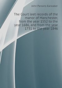 The Court leet records of the manor of Manchester, from the year 1552 to the year 1686, and from the year 1731 to the year 1846