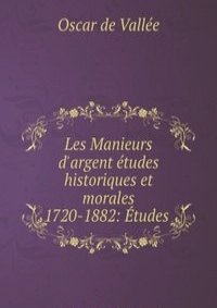 Les Manieurs d'argent etudes historiques et morales 1720-1882: Etudes .