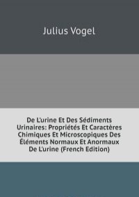 De L'urine Et Des Sediments Urinaires: Proprietes Et Caracteres Chimiques Et Microscopiques Des Elements Normaux Et Anormaux De L'urine (French Edition)