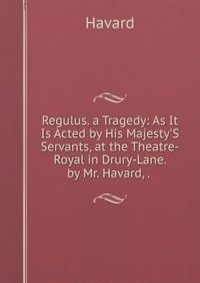 Regulus. a Tragedy: As It Is Acted by His Majesty'S Servants, at the Theatre-Royal in Drury-Lane. by Mr. Havard, . .