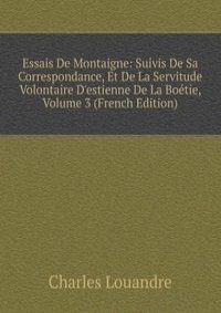 Essais De Montaigne: Suivis De Sa Correspondance, Et De La Servitude Volontaire D'estienne De La Boetie, Volume 3 (French Edition)