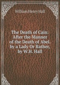 The Death of Cain: After the Manner of the Death of Abel. by a Lady Or Rather, by W.H. Hall.