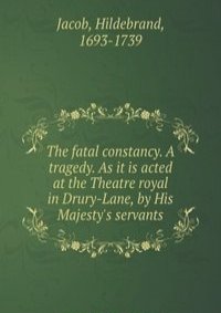 The fatal constancy. A tragedy. As it is acted at the Theatre royal in Drury-Lane, by His Majesty's servants