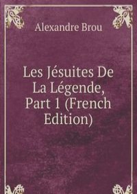 Les Jesuites De La Legende, Part 1 (French Edition)