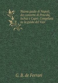 Nuova guida di Napoli, dei contorni di Procida, Ischia e Capri: Compilata su la guida del Vasi .