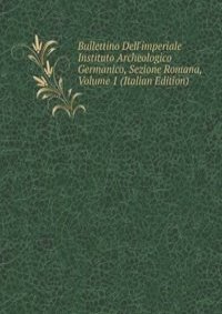 Bullettino Dell'imperiale Instituto Archeologico Germanico, Sezione Romana, Volume 1 (Italian Edition)