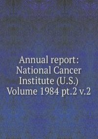 Annual report: National Cancer Institute (U.S.) Volume 1984 pt.2 v.2