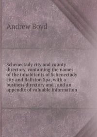 Schenectady city and county directory, containing the names of the inhabitants of Schenectady city and Ballston Spa, with a business directory and . and an appendix of valuable information