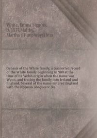 Genesis of the White family, a connected record of the White family beginning in 900 at the time of its Welsh origin when the name was Wynn, and tracing the family into Ireland and England. Several of the name entered England with the Norman conquero