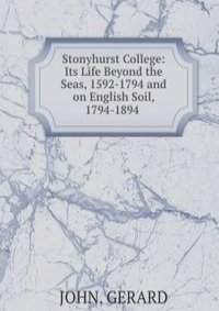 Stonyhurst College: Its Life Beyond the Seas, 1592-1794 and on English Soil, 1794-1894 .