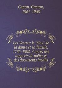 Les Vestris: le "diou" de la danse et sa famille, 1730-1808, d'apres des rapports de police et des documents inedits