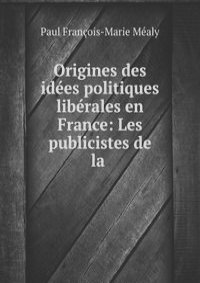Origines des idees politiques liberales en France: Les publicistes de la .