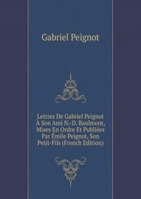 Lettres De Gabriel Peignot A Son Ami N.-D. Baulmont, Mises En Ordre Et Publiees Par Emile Peignot, Son Petit-Fils (French Edition)