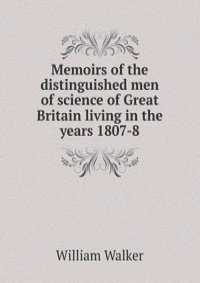 Memoirs of the distinguished men of science of Great Britain living in the years 1807-8