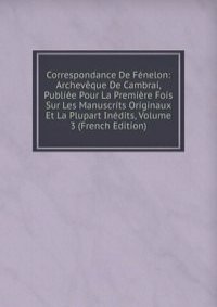 Correspondance De Fenelon: Archeveque De Cambrai, Publiee Pour La Premiere Fois Sur Les Manuscrits Originaux Et La Plupart Inedits, Volume 3 (French Edition)