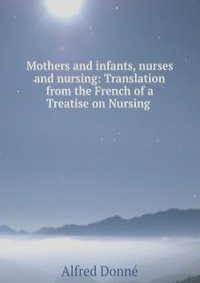 Mothers and infants, nurses and nursing: Translation from the French of a Treatise on Nursing .