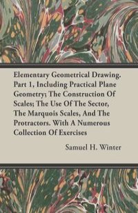Elementary Geometrical Drawing. Part 1, Including Practical Plane Geometry; The Construction Of Scales; The Use Of The Sector, The Marquois Scales, And The Protractors. With A Numerous Collection Of Exercises