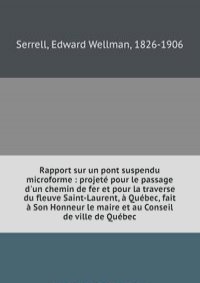 Rapport sur un pont suspendu microforme : projete pour le passage d'un chemin de fer et pour la traverse du fleuve Saint-Laurent, a Quebec, fait a Son Honneur le maire et au Conseil de ville de Quebec