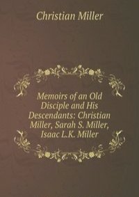 Memoirs of an Old Disciple and His Descendants: Christian Miller, Sarah S. Miller, Isaac L.K. Miller