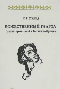 Ефим Эткинд - Божественный глагол. Пушкин, прочитанный в России и во Франции