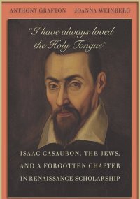 Anthony Grafton, Joanna Weinberg - "I Have Always Loved the Holy Tongue": Isaac Casaubon, the Jews, and a Forgotten Chapter in Renaissance Scholarship