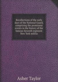 Recollections of the early days of the National Guard, comprising the prominent events in the history of the famous Seventh regiment New York militia
