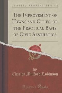 The Improvement of Towns and Cities, or the Practical Basis of Civic Aesthetics (Classic Reprint)