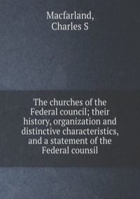 The churches of the Federal council; their history, organization and distinctive characteristics, and a statement of the Federal counsil