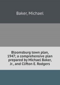 Bloomsburg town plan, 1947; a comprehensive plan prepared by Michael Baker, Jr., and Clifton E. Rodgers