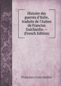 Histoire des guerres d'Italie, traduite de l'italien de Francios Guichardin. -- (French Edition)