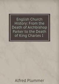 English Church History: From the Death of Archbishop Parker to the Death of King Charles I .