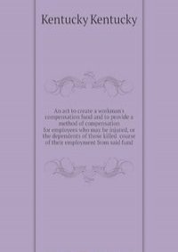 An act to create a workman's compensation fund and to provide a method of compensation for employees who may be injured, or the dependents of those killed  course of their employment from said fund