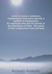 An act to create a workman's compensation fund and to provide a method of compensation for employees who may be injured, or the dependents of those . the course of their employment from said fund