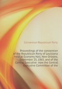 Proceedings of the convention of the Republican Party of Louisiana held at Economy Hall, New Orleans, September 25, 1865, and of the Central Executive  now the Central Executive Committee of the