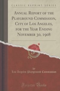 Annual Report of the Playground Commission, City of Los Angeles, for the Year Ending November 30, 1908 (Classic Reprint)