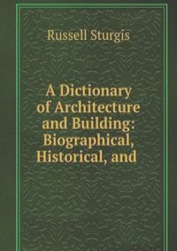 A Dictionary of Architecture and Building: Biographical, Historical, and .