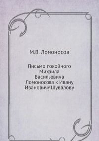 Письмо покойного Михаила Васильевича Ломоносова к Ивану Ивановичу Шувалову