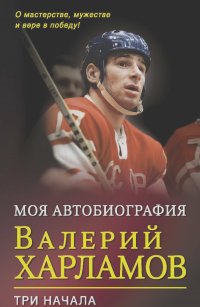 Валерий Харламов - Моя автобиография. Три начала