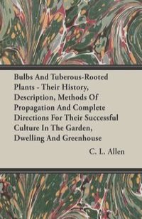 Bulbs And Tuberous-Rooted Plants - Their History, Description, Methods Of Propagation And Complete Directions For Their Successful Culture In The Garden, Dwelling And Greenhouse