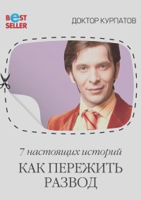 Андрей Курпатов - 7 настоящих историй. Как пережить развод