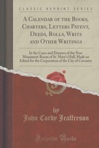 A Calendar of the Books, Charters, Letters Patent, Deeds, Rolls, Writs and Other Writings