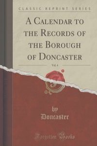 A Calendar to the Records of the Borough of Doncaster, Vol. 4 (Classic Reprint)