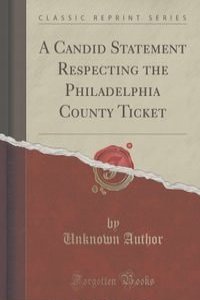 A Candid Statement Respecting the Philadelphia County Ticket (Classic Reprint)
