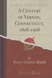 A Century of Vernon, Connecticut, 1808-1908 (Classic Reprint)